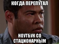 когда перепутал ноутбук со стационарным