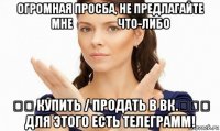 огромная просба, не предлагайте мне &#8194;&#8194; &#8194;&#8194; что-либо &#8194;&#8194; купить / продать в вк.&#8194;&#8194;&#8194; для этого есть телеграмм!