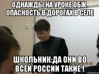 однажды на уроке обж. опасность в дорогах в селе школьник:да они во всей россии такие !