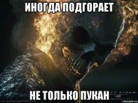 иногда подгорает не только пукан
