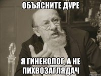 объясните дуре я гинеколог, а не пихвозаглядач