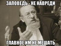заповедь - не навреди главное им не мешать