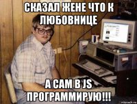 сказал жене что к любовнице а сам в js программирую!!!