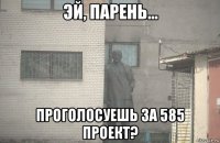  проголосуешь за 585 проект?