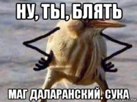 ну, ты, блять маг даларанский, сука