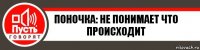 Поночка: Не понимает что происходит