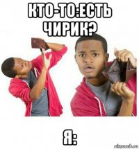 кто-то:есть чирик? я: