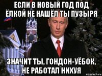 если в новый год под ёлкой не нашёл ты пузыря значит ты, гондон-уёбок, не работал нихуя