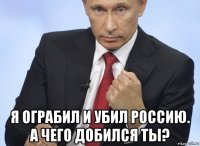  я ограбил и убил россию. а чего добился ты?