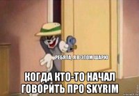  когда кто-то начал говорить про skyrim