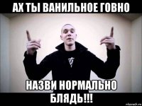 ах ты ванильное говно назви нормально блядь!!!