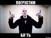 погрустим бл*ть