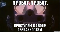я робот, я робот. приступаю к своим обязанностям.