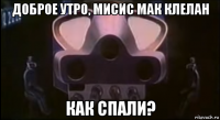 доброе утро, мисис мак клелан как спали?