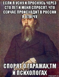 если я усну и проснусь через сто лет и меня спросят, что сейчас происходит в россии я отвечу спорят о гаражах,тм и психологах