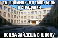 ты поймешь что такое боль и страдания конда зайдешь в школу