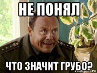 не понял что значит грубо?