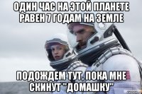 один час на этой планете равен 7 годам на земле подождем тут, пока мне скинут "домашку"