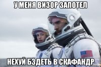 у меня визор запотел нехуй бздеть в скафандр
