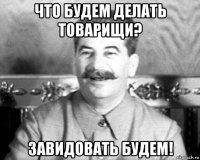 что будем делать товарищи? завидовать будем!