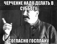 черчение надо делать в субботу согласно госплану