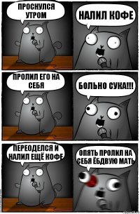 Проснулся утром Налил кофе Пролил его на себя БОЛЬНО сука!!! переоделся и налил ещё кофе ОПЯТЬ ПРОЛИЛ НА СЕБЯ ЁБДВУЮ МАТЬ