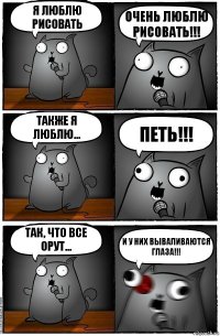 Я люблю рисовать Очень люблю рисовать!!! Также я люблю... ПЕТЬ!!! Так, что все орут... И у них вываливаются глаза!!!