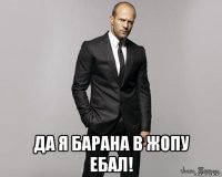  да я барана в жопу ебал!