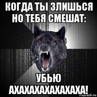 когда ты злишься но тебя смешат: убью ахахахахахахаха!