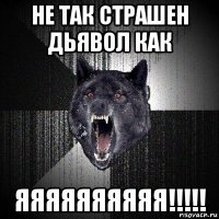 не так страшен дьявол как яяяяяяяяяя!!!!!