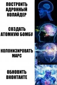 Построить адронный колайдер Создать атомную бомбу Колонизировать Марс Обновить Вконтакте