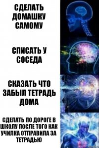 Сделать домашку самому Списать у соседа Сказать что забыл тетрадь дома Сделать по дороге в школу после того как училка отправила за тетрадью