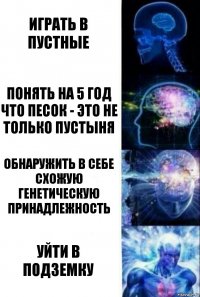 играть в пустные понять на 5 год что песок - это не только пустыня обнаружить в себе схожую генетическую принадлежность уйти в подземку