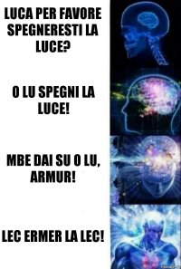 Luca per favore spegneresti la luce? O Lu spegni la luce! Mbe dai su o Lu, armur! Lec ermer la lec!