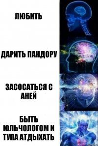 любить дарить пандору засосаться с аней быть юльчологом и тупа атдыхать