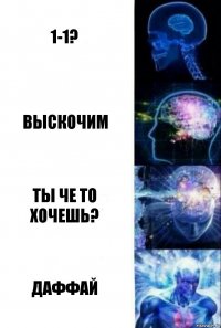 1-1? выскочим ты че то хочешь? даффай