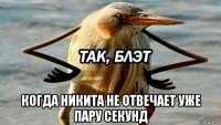  когда никита не отвечает уже пару секунд