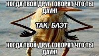 когда твой друг говорит что ты даун! когда твой друг говорит что ты даун!