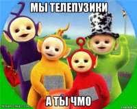 мы телепузики а ты чмо