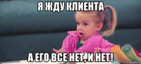 я жду клиента а его все нет, и нет!