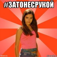 #затонесрукой 