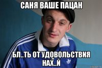 саня ваше пацан бл..ть от удовольствия нах..й