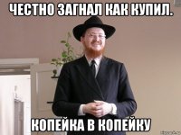честно загнал как купил. копейка в копейку