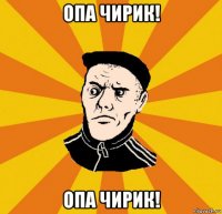 опа чирик! опа чирик!