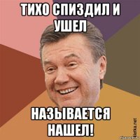 тихо спиздил и ушел называется нашел!