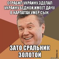 ограбил украину,зделал украину бедной,имеет дачу в карпатах,умер сын. зато сральник золотой