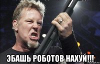  эбашь роботов нахуй!!!