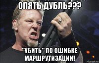 опять дубль??? "убить" по ошибке маршрутизации!