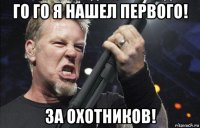 го го я нашел первого! за охотников!