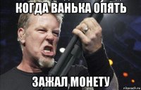 когда ванька опять зажал монету